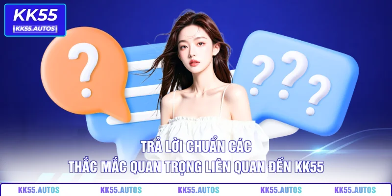 Trả lời chuẩn các thắc mắc quan trọng liên quan đến KK55